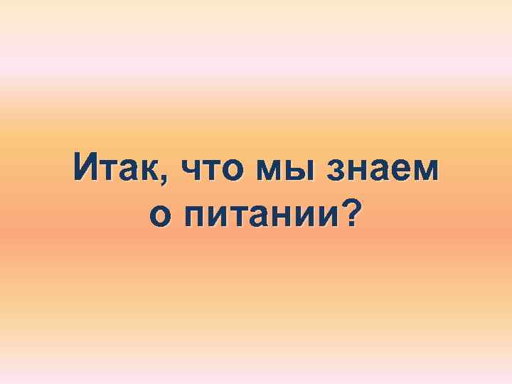 Итак, что мы знаем  о питании? 