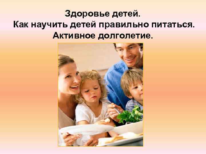   Здоровье детей. Как научить детей правильно питаться.   Активное долголетие. 