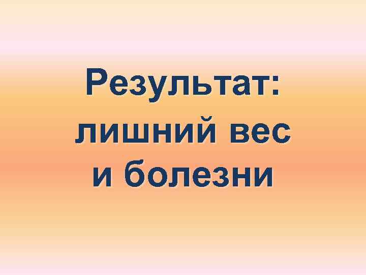 Результат: лишний вес и болезни 