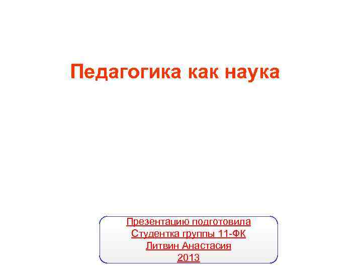 Педагогика как наука   Презентацию подготовила  Студентка группы 11 -ФК  