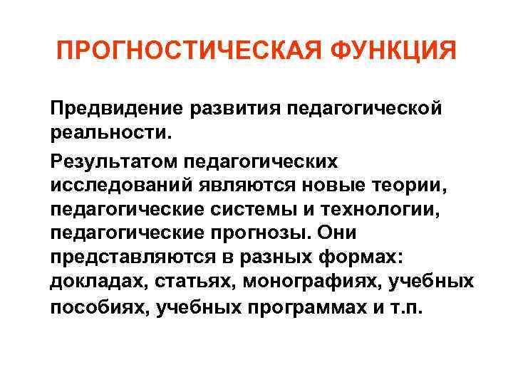 ПРОГНОСТИЧЕСКАЯ ФУНКЦИЯ Предвидение развития педагогической реальности. Результатом педагогических исследований являются новые теории, педагогические системы