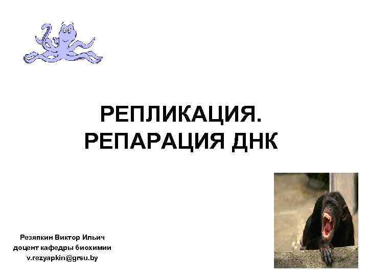    РЕПЛИКАЦИЯ.   РЕПАРАЦИЯ ДНК Резяпкин Виктор Ильич доцент кафедры биохимии