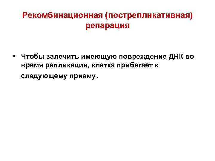  Рекомбинационная (пострепликативная)    репарация  • Чтобы залечить имеющую повреждение ДНК