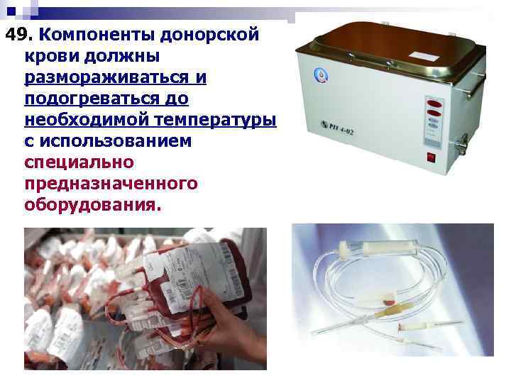 49. Компоненты донорской  крови должны  размораживаться и  подогреваться до  необходимой