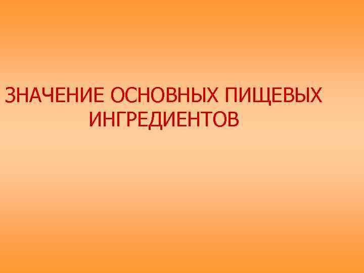 ЗНАЧЕНИЕ ОСНОВНЫХ ПИЩЕВЫХ  ИНГРЕДИЕНТОВ 