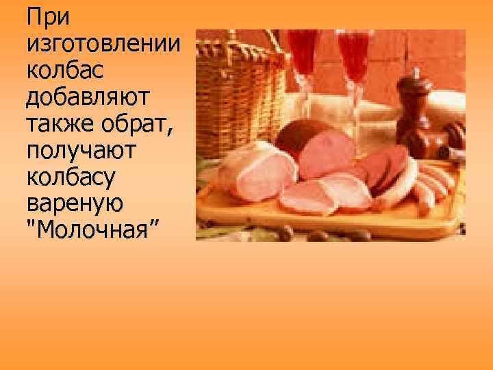 При изготовлении колбас добавляют также обрат, получают колбасу вареную 