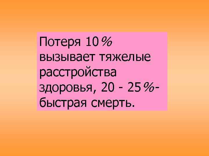 Потеря 10% вызывает тяжелые расстройства здоровья, 20 - 25%- быстрая смерть. 