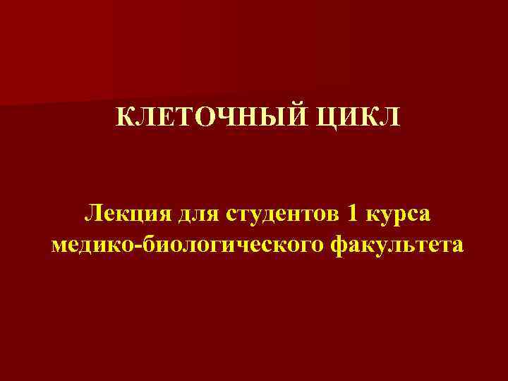 КЛЕТОЧНЫЙ ЦИКЛ Лекция для студентов 1 курса медико-биологического факультета 