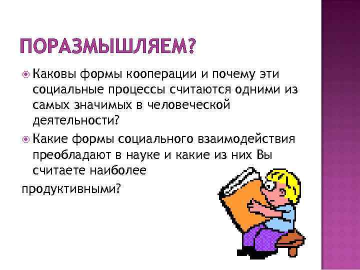 ПОРАЗМЫШЛЯЕМ?  Каковы формы кооперации и почему эти  социальные процессы считаются одними из