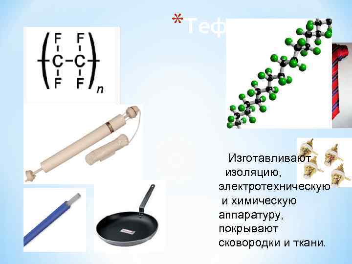 *Тефлон   Изготавливают изоляцию, электротехническую и химическую  аппаратуру, покрывают сковородки и ткани.
