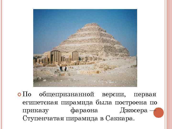 По общепризнанной версии, первая египетская пирамида была построена по приказу фараона Джосера По общепризнанной версии, первая египетская пирамида была построена по приказу фараона Джосера