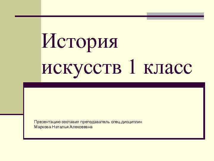 История искусств 1 класс Презентацию составил преподаватель спец. дисциплин Маркова Наталья Алексеевна 