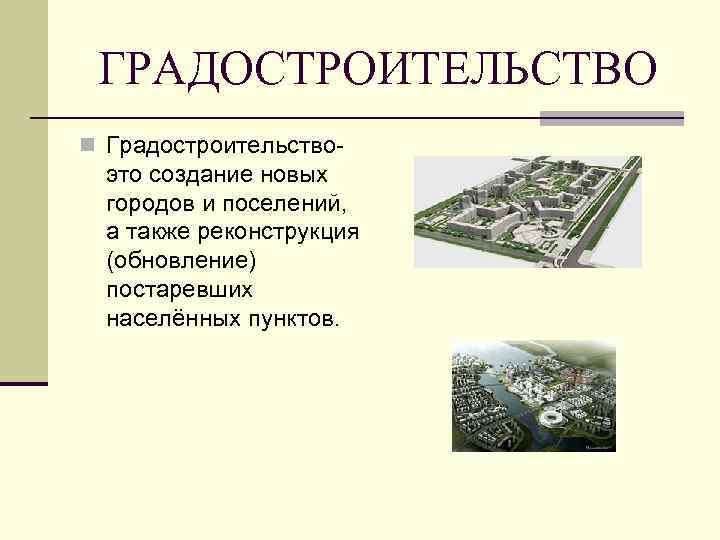 ГРАДОСТРОИТЕЛЬСТВО n Градостроительство- это создание новых городов и поселений, а также реконструкция (обновление) постаревших