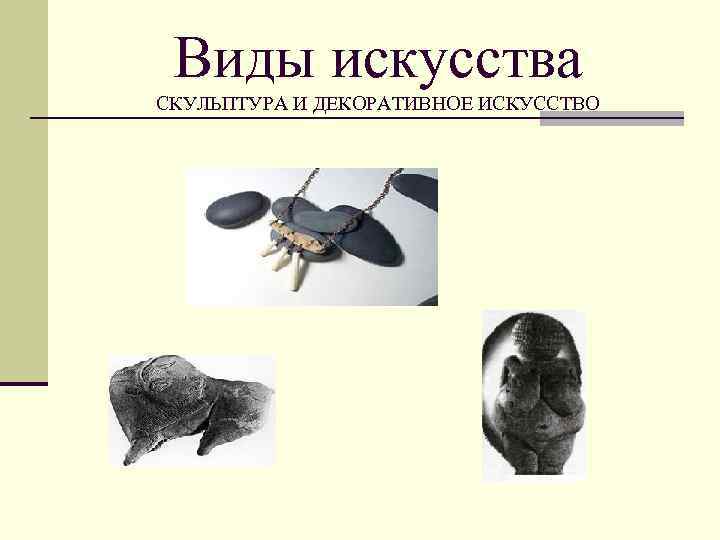 Виды искусства СКУЛЬПТУРА И ДЕКОРАТИВНОЕ ИСКУССТВО 