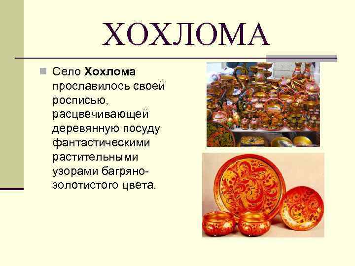 ХОХЛОМА n Село Хохлома прославилось своей росписью, расцвечивающей деревянную посуду фантастическими растительными узорами багрянозолотистого