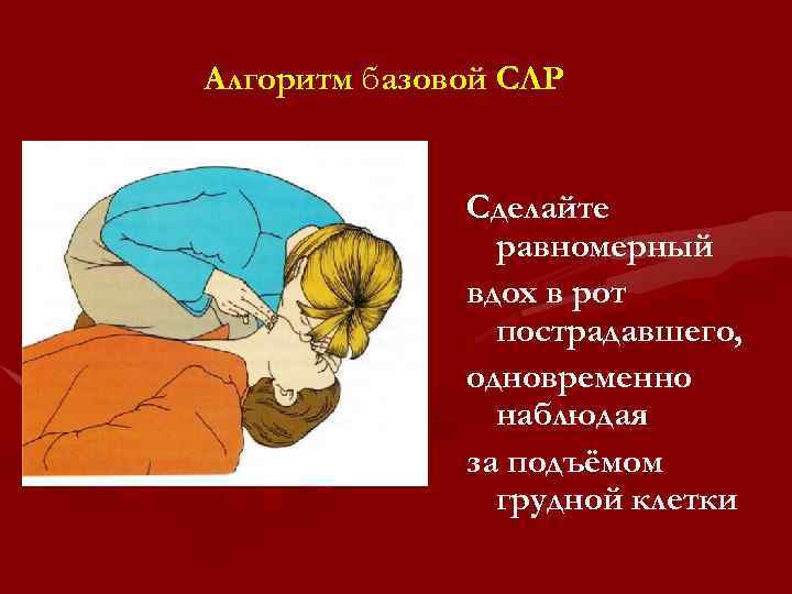 Алгоритм базовой СЛР Сделайте равномерный вдох в рот пострадавшего, одновременно наблюдая за подъёмом грудной