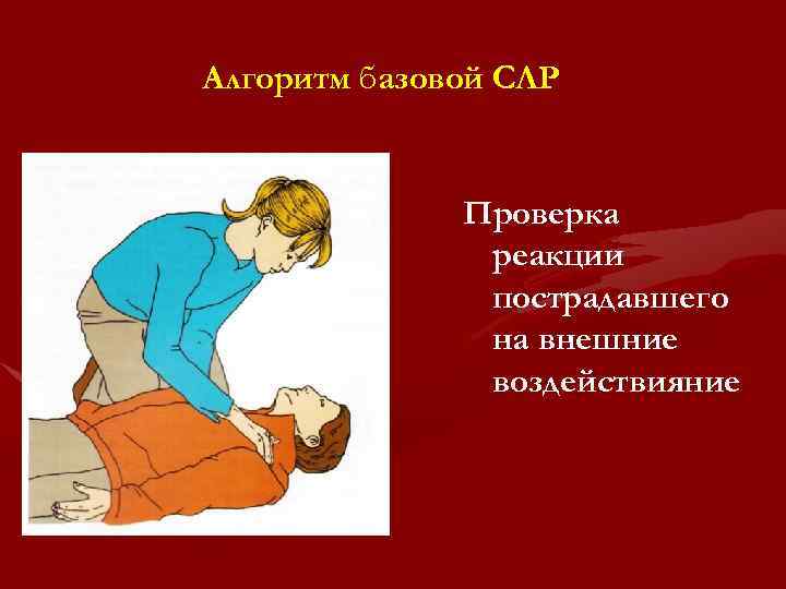 Алгоритм базовой СЛР Проверка реакции пострадавшего на внешние воздействияние 