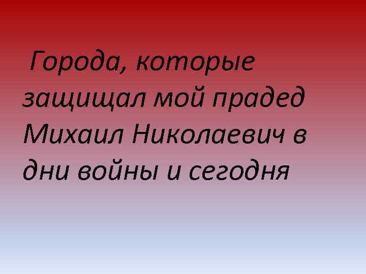  Города, которые защищал мой прадед Михаил Николаевич в дни войны и сегодня 