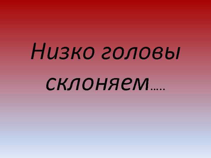 Низко головы склоняем…. . 