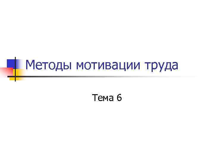 Методы мотивации труда Тема 6 Методы мотивации труда Тема 6