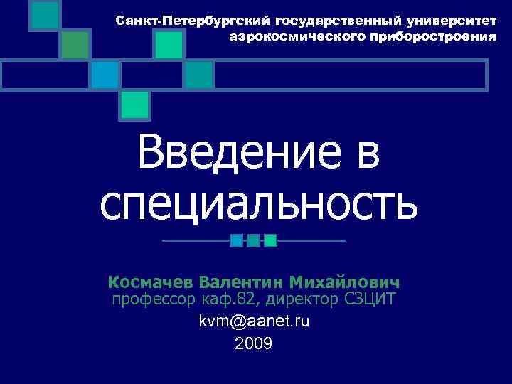 Санкт-Петербургский государственный университет аэрокосмического приборостроения Введение в специальность Космачев Валентин Михайлович профессор каф. 82,