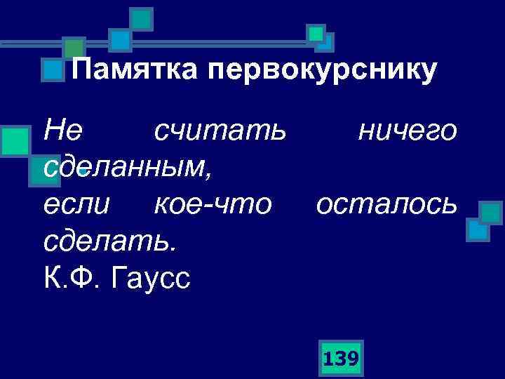 Памятка первокурснику Не считать ничего сделанным, n если кое-что осталось сделать. К. Ф. Гаусс