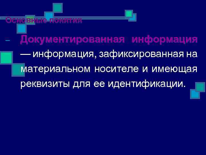 Основные понятия – Документированная информация — информация, зафиксированная на материальном носителе и имеющая реквизиты