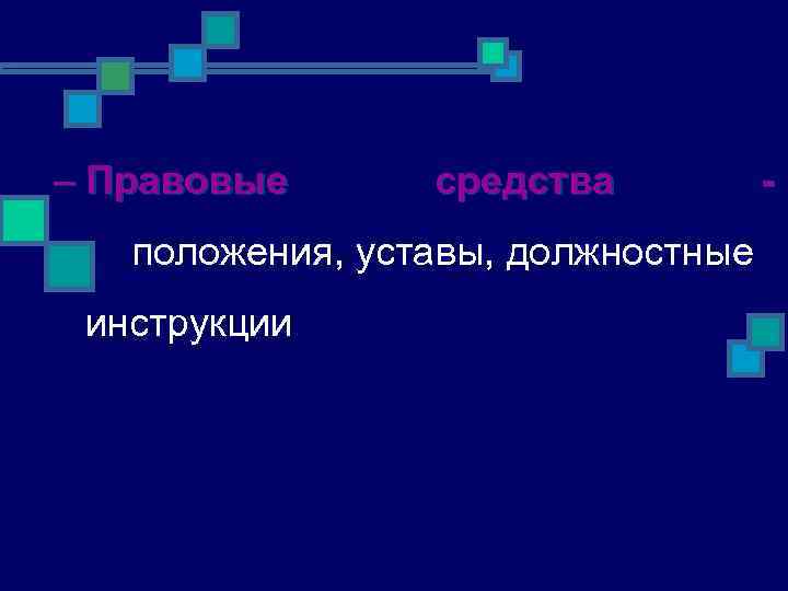 – Правовые средства - положения, уставы, должностные инструкции 