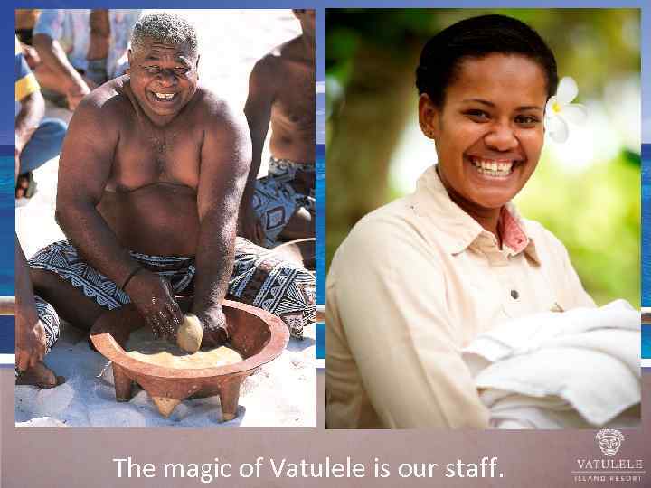 The magic of Vatulele is our staff. 