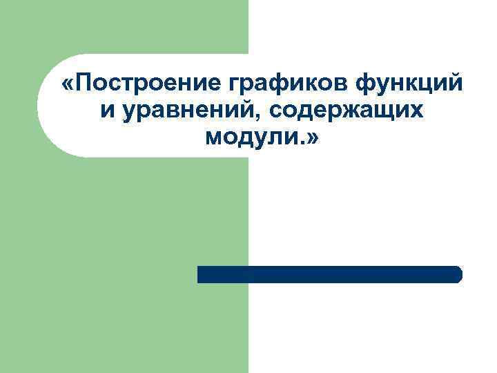  «Построение графиков функций  и уравнений, содержащих  модули. » 