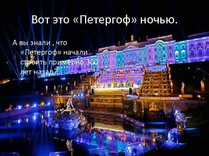   Вот это «Петергоф» ночью. А вы знали , что «Петергоф» начали 