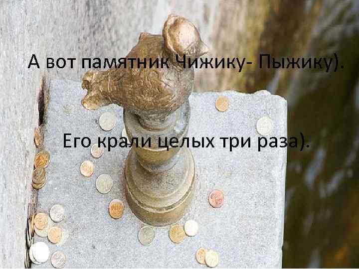 А вот памятник Чижику- Пыжику).  Его крали целых три раза). 