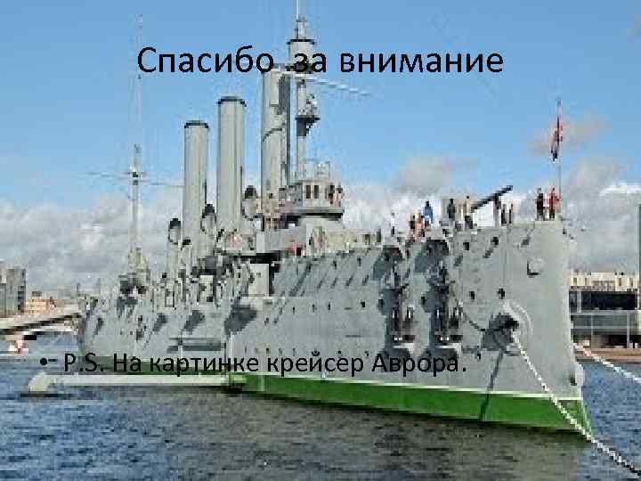   Спасибо за внимание • P. S. На картинке крейсер Аврора. 
