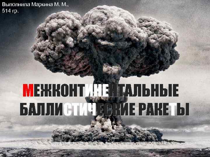 Выполнила Маркина М. М. ,  514 гр.  МЕЖКОНТИНЕНТАЛЬНЫЕ  БАЛЛИСТИЧЕСКИЕ РАКЕТЫ 