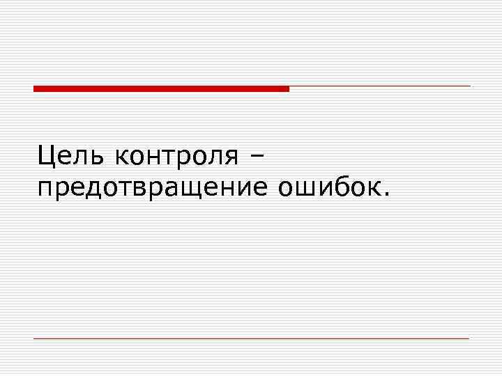 Цель контроля – предотвращение ошибок. 