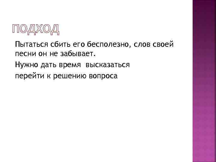 Пытаться сбить его бесполезно, слов своей песни он не забывает. Нужно дать время высказаться