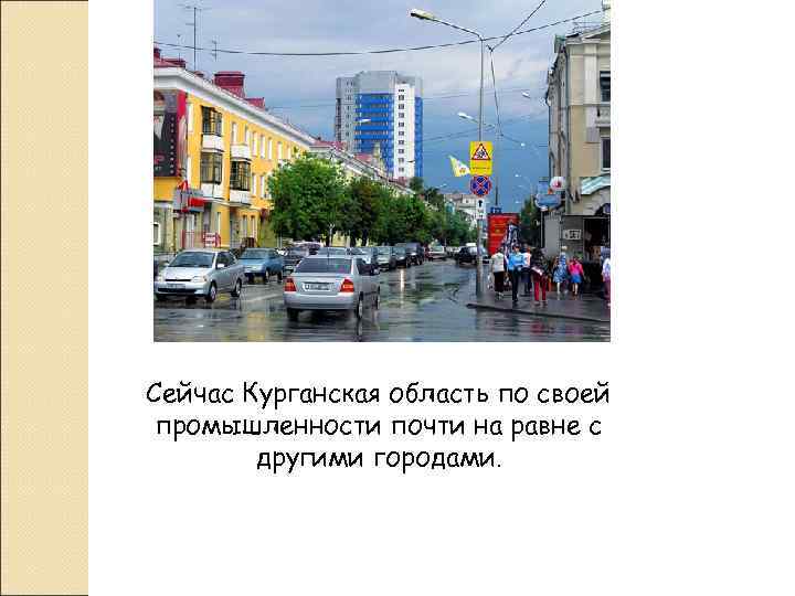 Сейчас Курганская область по своей промышленности почти на равне с   другими городами.