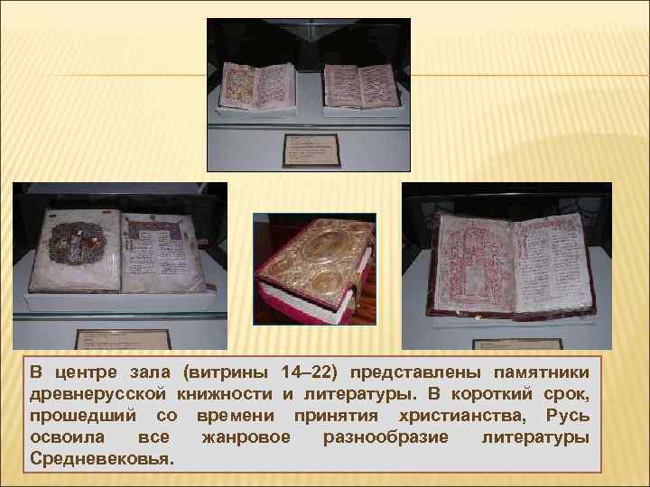 В центре зала (витрины 14– 22) представлены памятники древнерусской книжности и литературы. В короткий