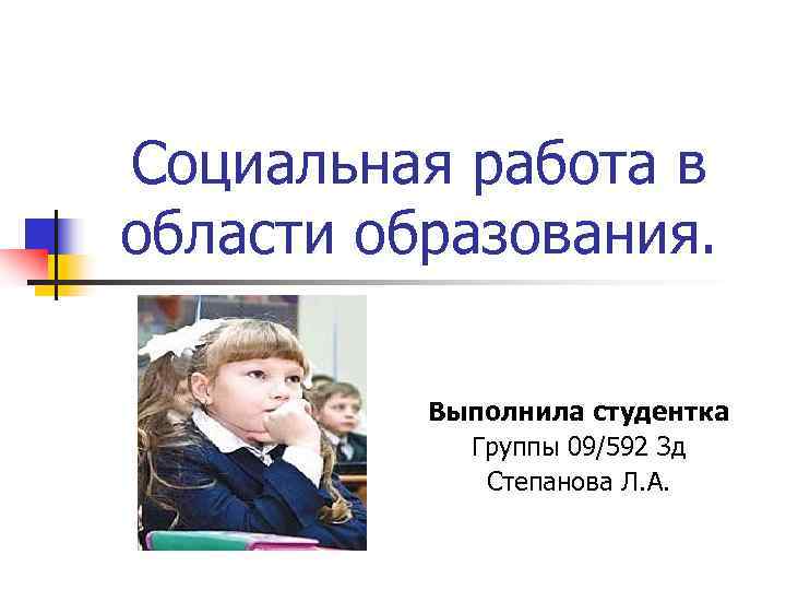 Социальная работа в области образования.   Выполнила студентка   Группы 09/592 Зд