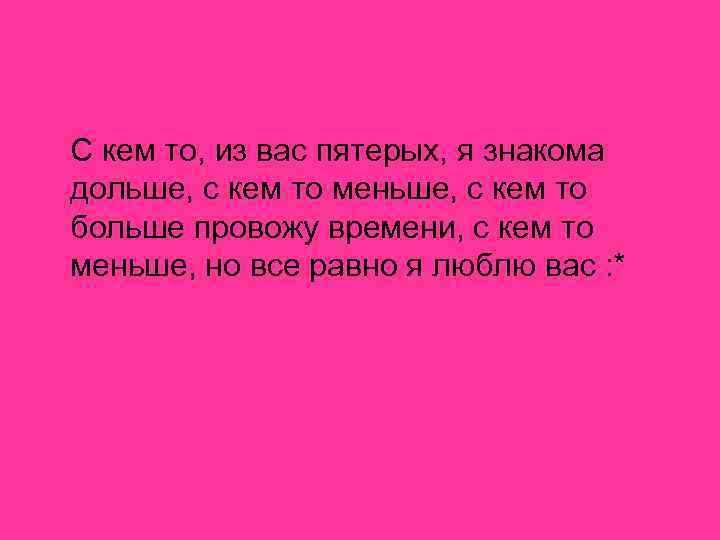 С кем то, из вас пятерых, я знакома дольше, с кем то меньше, с