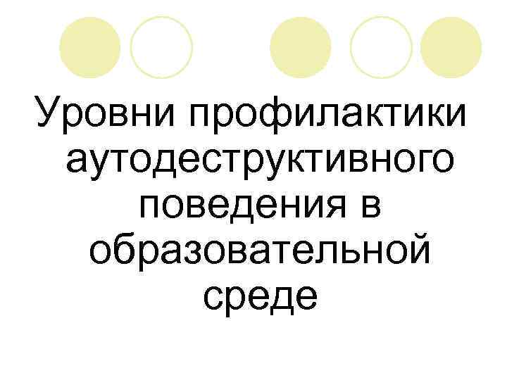 Уровни профилактики аутодеструктивного поведения в  образовательной   среде 