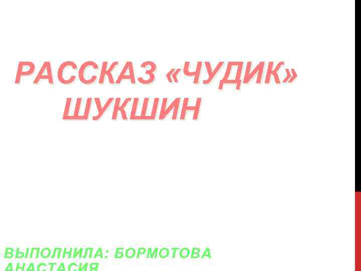 РАССКАЗ «ЧУДИК»  ШУКШИН  ВЫПОЛНИЛА: БОРМОТОВА 