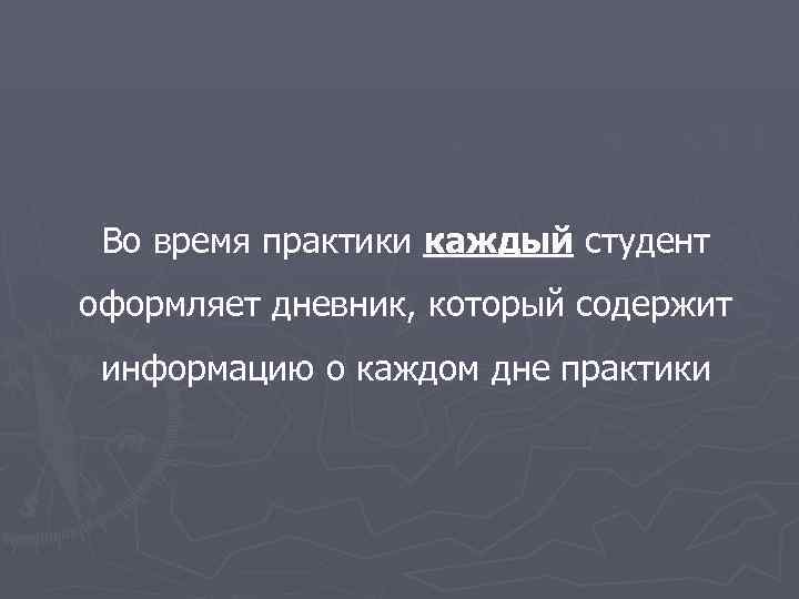  Во время практики каждый студент оформляет дневник, который содержит  информацию о каждом