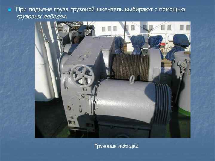 n  При подъеме груза грузовой шкентель выбирают с помощью грузовых лебедок.  
