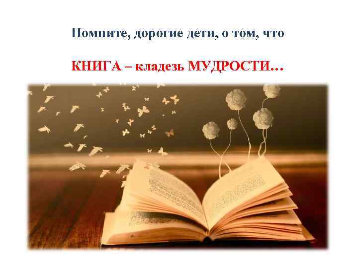 Помните, дорогие дети, о том, что КНИГА – кладезь МУДРОСТИ… 