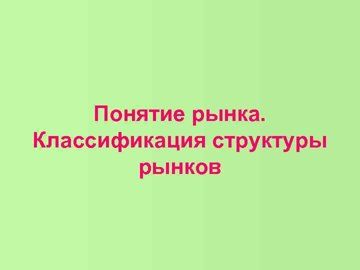 Понятие рынка. Классификация структуры рынков Понятие рынка. Классификация структуры рынков