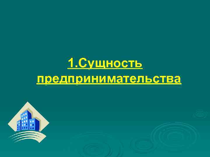 1. Сущность предпринимательства 1. Сущность предпринимательства