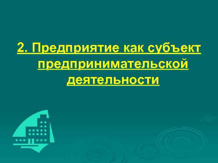 2. Предприятие как субъект предпринимательской деятельности 2. Предприятие как субъект предпринимательской деятельности