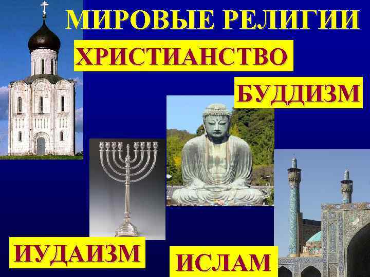 МИРОВЫЕ РЕЛИГИИ  ХРИСТИАНСТВО   БУДДИЗМ ИУДАИЗМ  ИСЛАМ 