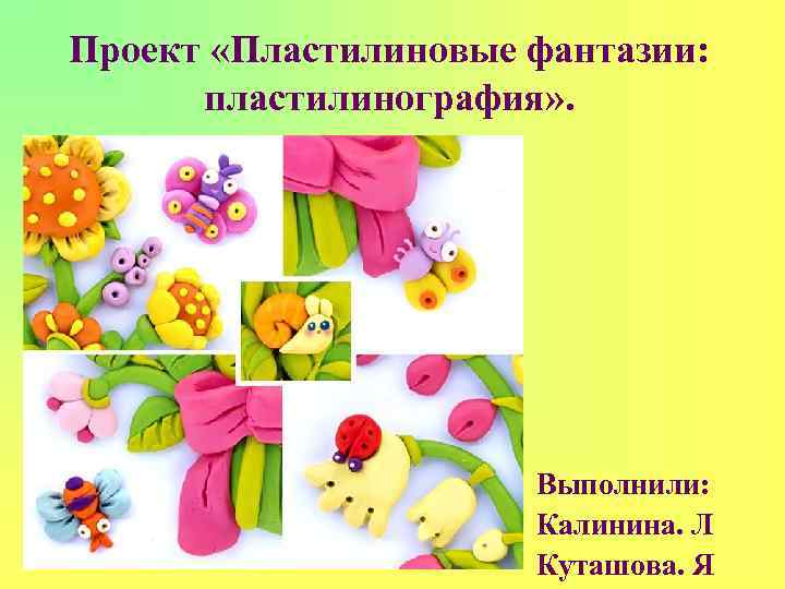 Проект «Пластилиновые фантазии:  пластилинография» .      Выполнили:  